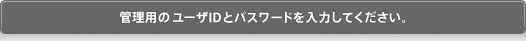 管理用のユーザー名とパスワードを入力して下さい。